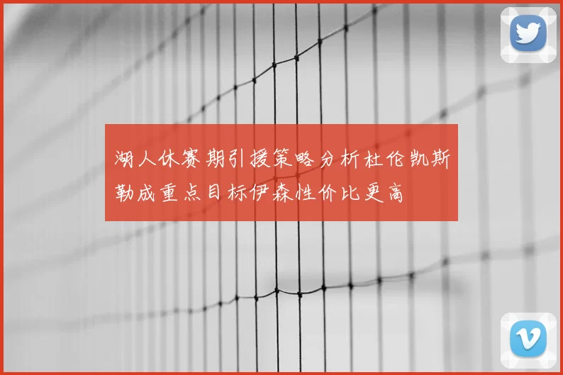 湖人休赛期引援策略分析杜伦凯斯勒成重点目标伊森性价比更高