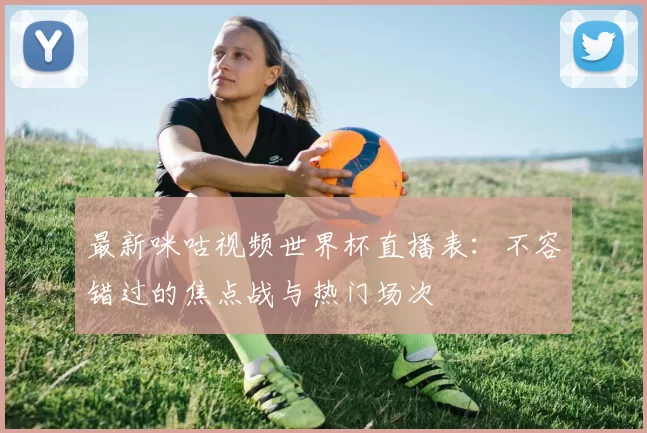最新咪咕视频世界杯直播表：不容错过的焦点战与热门场次