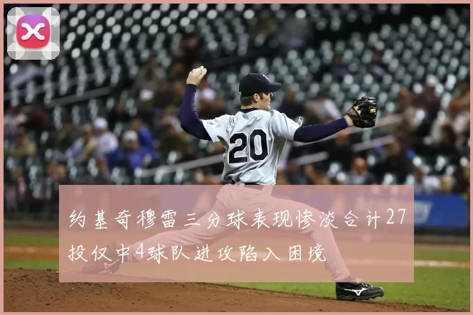 约基奇穆雷三分球表现惨淡合计27投仅中4球队进攻陷入困境