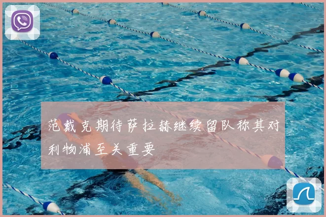 范戴克期待萨拉赫继续留队称其对利物浦至关重要