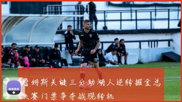詹姆斯关键三分助湖人逆转掘金总决赛门票争夺战现转机