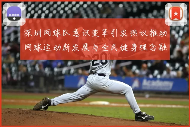 深圳网球队意识变革引发热议推动网球运动新发展与全民健身理念融合