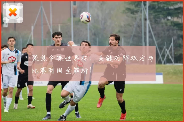 聚焦今晚世界杯：关键对阵双方与比赛时间全解析！