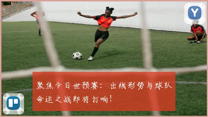 聚焦今日世预赛:出线形势与球队命运之战即将打响!