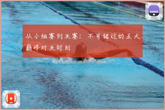 从小组赛到决赛：不可错过的五大巅峰对决时刻