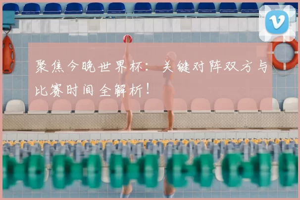 聚焦今晚世界杯:关键对阵双方与比赛时间全解析!