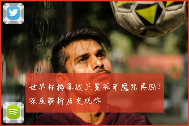 世界杯揭幕战卫冕冠军魔咒再现?深度解析历史规律
