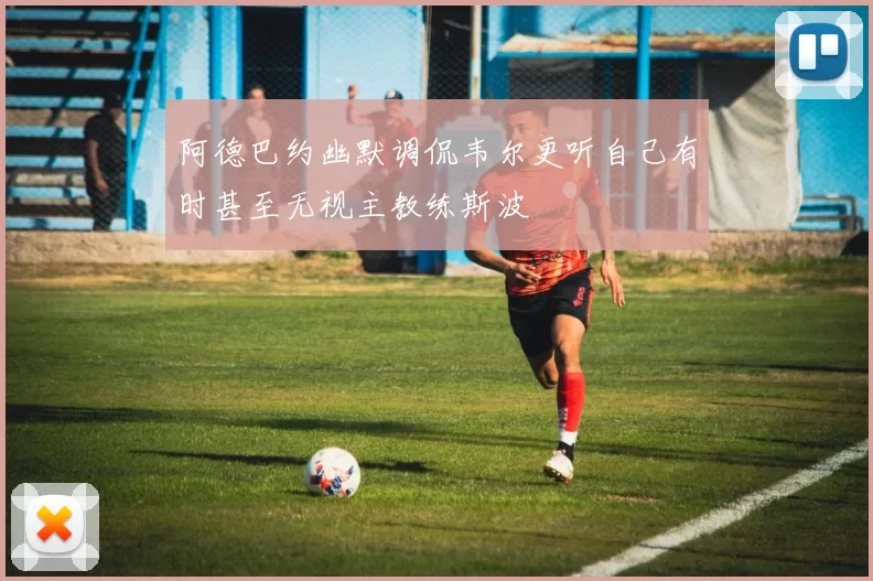 阿德巴约幽默调侃韦尔更听自己有时甚至无视主教练斯波