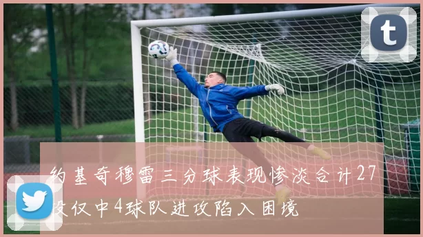 约基奇穆雷三分球表现惨淡合计27投仅中4球队进攻陷入困境