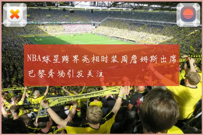 NBA球星跨界亮相时装周詹姆斯出席巴黎秀场引发关注