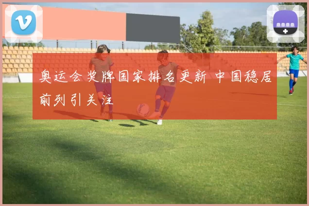 奥运会奖牌国家排名更新 中国稳居前列引关注