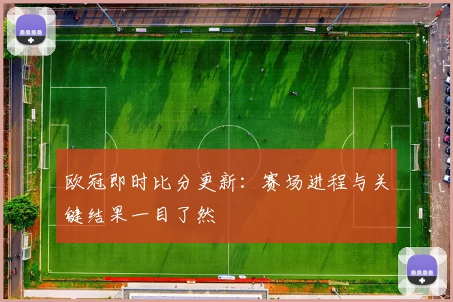 欧冠即时比分更新:赛场进程与关键结果一目了然